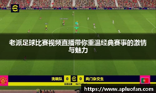 老派足球比赛视频直播带你重温经典赛事的激情与魅力