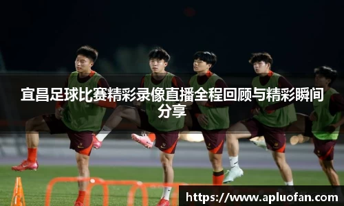 宜昌足球比赛精彩录像直播全程回顾与精彩瞬间分享