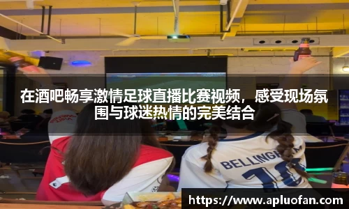 在酒吧畅享激情足球直播比赛视频，感受现场氛围与球迷热情的完美结合