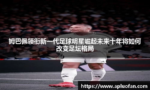 姆巴佩领衔新一代足球明星崛起未来十年将如何改变足坛格局