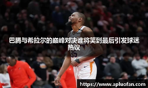 巴腾与希拉尔的巅峰对决谁将笑到最后引发球迷热议