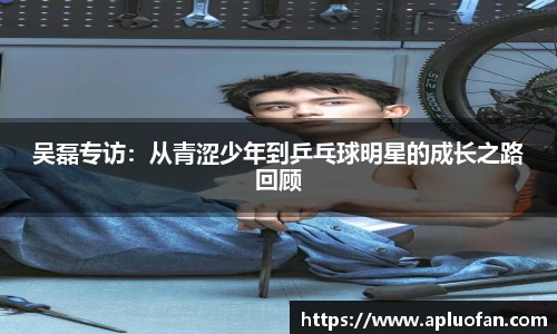 吴磊专访：从青涩少年到乒乓球明星的成长之路回顾